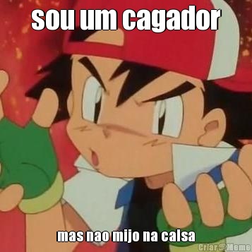 sou um cagador mas nao mijo na calsa