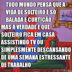 TODO MUNDO PENSA QUE A
VIDA DE SOLTEIRO � S�
BALADA E CURTI��O MAS A VERDADE � QUE
SOLTEIRO FICA EM CASA
ASSISTINDO TV OU
SIMPLESMENTE DESCANSANDO
DE UMA SEMANA ESTRESSANTE
DE TRABALHO