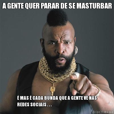 A GENTE QUER PARAR DE SE MASTURBAR � MAS � CADA BUNDA QUE A GENTE V� NAS
REDES SOCIAIS . . .