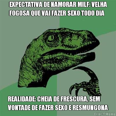 EXPECTATIVA DE NAMORAR MILF: VELHA
FOGOSA QUE VAI FAZER SEXO TODO DIA REALIDADE: CHEIA DE FRESCURA, SEM
VONTADE DE FAZER SEXO E RESMUNGONA