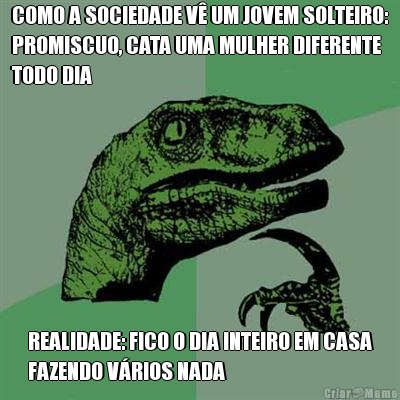 COMO A SOCIEDADE V� UM JOVEM SOLTEIRO:
PROMISCUO, CATA UMA MULHER DIFERENTE
TODO DIA REALIDADE: FICO O DIA INTEIRO EM CASA
FAZENDO V�RIOS NADA
