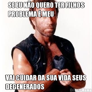 SE EU N�O QUERO TER FILHOS
PROBLEMA � MEU VAI CUIDAR DA SUA VIDA SEUS
DEGENERADOS