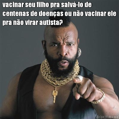 vacinar seu filho pra salv�-lo de
centenas de doen�as ou n�o vacinar ele
pra n�o virar autista? 