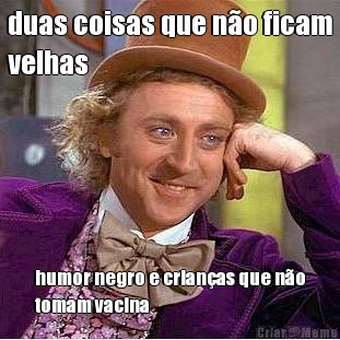 duas coisas que n�o ficam
velhas humor negro e crian�as que n�o
tomam vacina