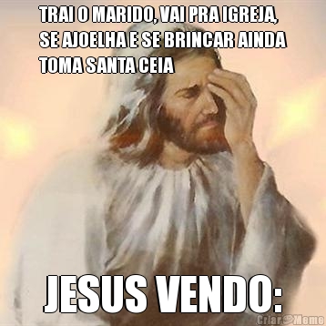 TRAI O MARIDO, VAI PRA IGREJA,
SE AJOELHA E SE BRINCAR AINDA
TOMA SANTA CEIA JESUS VENDO: