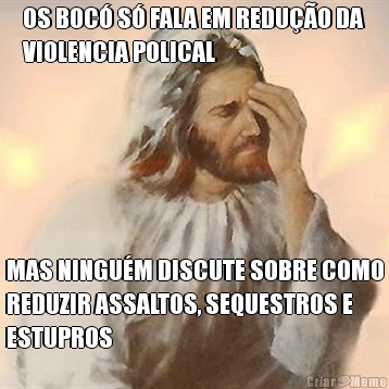 OS BOC� S� FALA EM REDU��O DA
VIOLENCIA POLICAL MAS NINGU�M DISCUTE SOBRE COMO
REDUZIR ASSALTOS, SEQUESTROS E
ESTUPROS