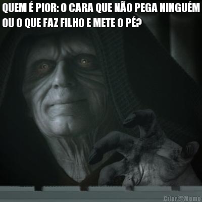 QUEM � PIOR: O CARA QUE N�O PEGA NINGU�M
OU O QUE FAZ FILHO E METE O P�? 