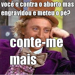 voc� � contra o aborto mas
engravidou e meteu o p�? conte-me 
mais
