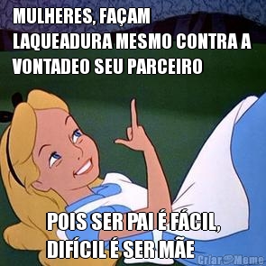MULHERES, FA�AM
LAQUEADURA MESMO CONTRA A
VONTADEO SEU PARCEIRO POIS SER PAI � F�CIL,
DIF�CIL � SER M�E
