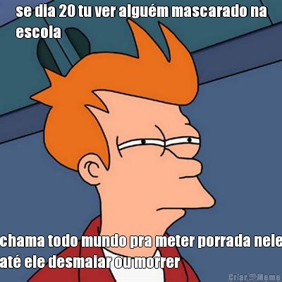 se dia 20 tu ver algu�m mascarado na
escola chama todo mundo pra meter porrada nele
at� ele desmaiar ou morrer
