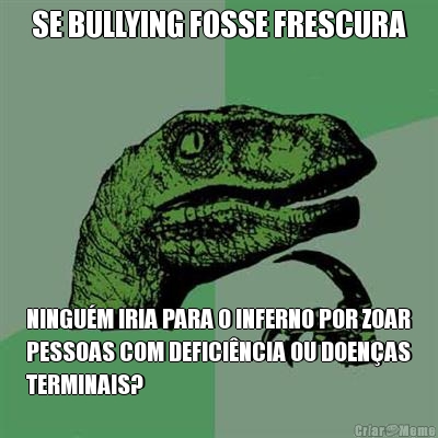 SE BULLYING FOSSE FRESCURA NINGU�M IRIA PARA O INFERNO POR ZOAR
PESSOAS COM DEFICI�NCIA OU DOEN�AS
TERMINAIS?