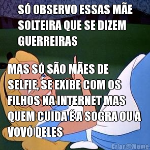 S� OBSERVO ESSAS M�E
SOLTEIRA QUE SE DIZEM
GUERREIRAS MAS S� S�O M�ES DE
SELFIE, SE EXIBE COM OS
FILHOS NA INTERNET MAS
QUEM CUIDA � A SOGRA OU A
VOV� DELES
