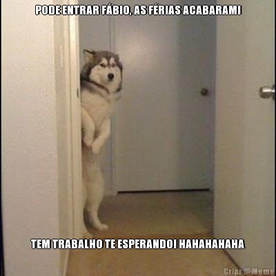 PODE ENTRAR F�BIO, AS F�RIAS ACABARAM! TEM TRABALHO TE ESPERANDO! HAHAHAHAHA