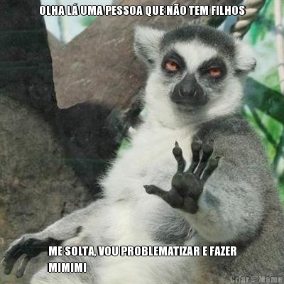 OLHA L� UMA PESSOA QUE N�O TEM FILHOS ME SOLTA, VOU PROBLEMATIZAR E FAZER
MIMIMI