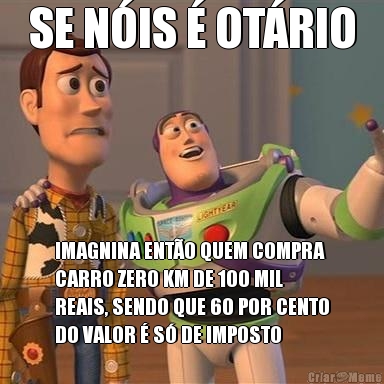 SE N�IS � OT�RIO IMAGNINA ENT�O QUEM COMPRA
CARRO ZERO KM DE 100 MIL
REAIS, SENDO QUE 60 POR CENTO
DO VALOR � S� DE IMPOSTO