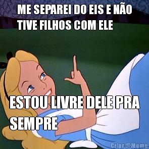 ME SEPAREI DO EIS E N�O
TIVE FILHOS COM ELE ESTOU LIVRE DELE PRA
SEMPRE