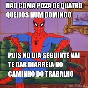 N�O COMA PIZZA DE QUATRO
QUEIJOS NUM DOMINGO POIS NO DIA SEGUINTE VAI
TE DAR DIARR�IA NO
CAMINHO DO TRABALHO