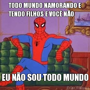 TODO MUNDO NAMORANDO E
TENDO FILHOS E VOC� N�O EU N�O SOU TODO MUNDO
