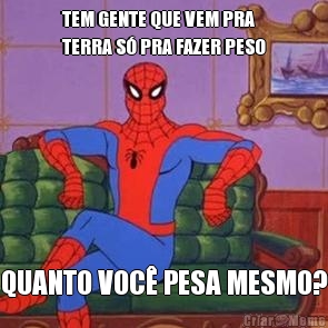 TEM GENTE QUE VEM PRA
TERRA S� PRA FAZER PESO QUANTO VOC� PESA MESMO?