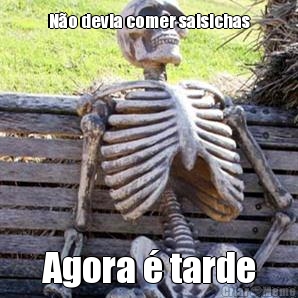 N�o devia comer salsichas Agora � tarde