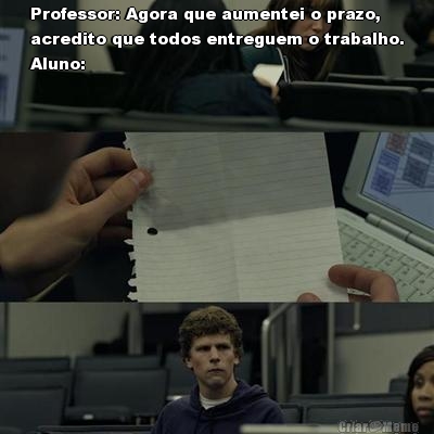 Professor: Agora que aumentei o prazo,
acredito que todos entreguem o trabalho.
Aluno: 