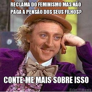 RECLAMA DO FEMINISMO MAS N�O
PAGA A PENS�O DOS SEUS FILHOS? CONTE-ME MAIS SOBRE ISSO