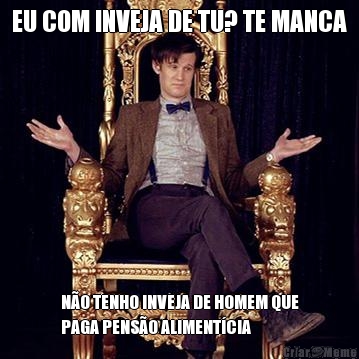 EU COM INVEJA DE TU? TE MANCA N�O TENHO INVEJA DE HOMEM QUE
PAGA PENS�O ALIMENT�CIA