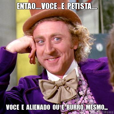 ENTAO....VOCE   E  PETISTA.... VOCE  E  ALIENADO  OU  E  BURRO  MESMO....