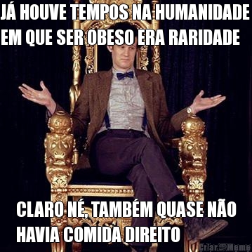 J� HOUVE TEMPOS NA HUMANIDADE
EM QUE SER OBESO ERA RARIDADE CLARO N�, TAMB�M QUASE N�O
HAVIA COMIDA DIREITO