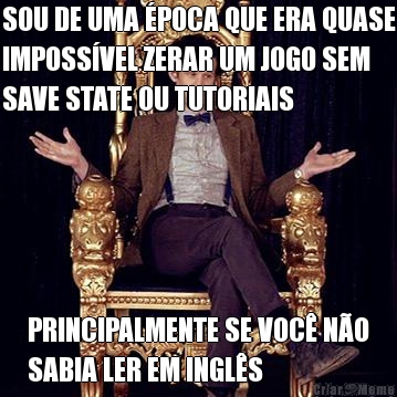 SOU DE UMA �POCA QUE ERA QUASE
IMPOSS�VEL ZERAR UM JOGO SEM
SAVE STATE OU TUTORIAIS PRINCIPALMENTE SE VOC� N�O
SABIA LER EM INGL�S
