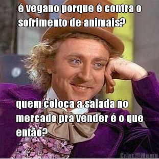 � vegano porque � contra o
sofrimento de animais? quem coloca a salada no
mercado pra vender � o que
ent�o?