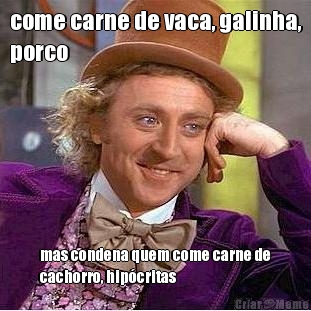 come carne de vaca, galinha,
porco mas condena quem come carne de
cachorro, hip�critas