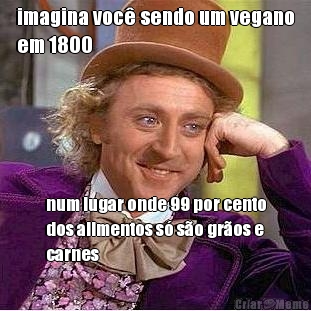 imagina voc� sendo um vegano
em 1800 num lugar onde 99 por cento
dos alimentos s� s�o gr�os e
carnes