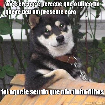 voc� cresce e percebe que o �nico tio
que te deu um presente caro foi aquele seu tio que n�o tinha filhos