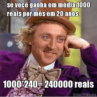 se voc� ganha em m�dia 1000
reais por m�s em 20 anos 1000*240= 240000 reais