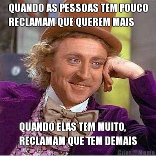 QUANDO AS PESSOAS TEM POUCO
RECLAMAM QUE QUEREM MAIS QUANDO ELAS TEM MUITO,
RECLAMAM QUE TEM DEMAIS