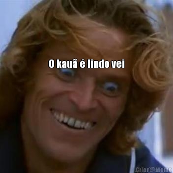 O kau� � lindo vei 
