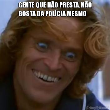 GENTE QUE N�O PRESTA, N�O
GOSTA DA POL�CIA MESMO 