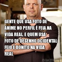  GENTE QUE USA FOTO DE
ANIME NO PERFIL � FEIA NA
VIDA REAL, E QUEM USA
FOTO DE DESENHO OCIDENTAL
FEIO � BONITO NA VIDA
REAL