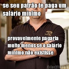 se seu patr�o te paga um
sal�rio m�nimo provavelmente pagaria
muito menos se o sal�rio
m�nimo n�o existisse