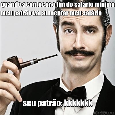 quando acontecer o fim do sal�rio minimo
meu patr�o vai aumentar meu sal�rio seu patr�o: kkkkkkk