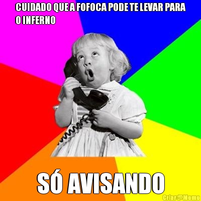 CUIDADO QUE A FOFOCA PODE TE LEVAR PARA
O INFERNO S� AVISANDO