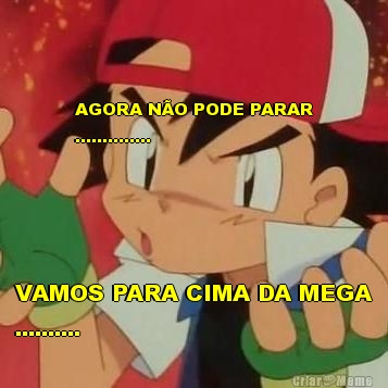 AGORA N�O PODE PARAR
.............. VAMOS PARA CIMA DA MEGA
..........