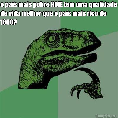 o pa�s mais pobre HOJE tem uma qualidade
de vida melhor que o pa�s mais rico de
1800? 