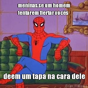 meninas,se um homem
tentarem flertar voc�s deem um tapa na cara dele