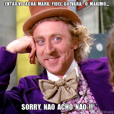 ENTAO VC  ACHA  MARX.  FIDEL, GUEVARA,   O  MAXIMO.... SORRY,  NAO  ACHO  NAO  !!