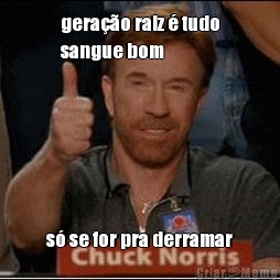 gera��o raiz � tudo
sangue bom s� se for pra derramar