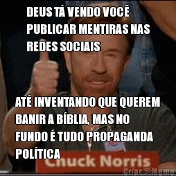 DEUS T� VENDO VOC�
PUBLICAR MENTIRAS NAS
REDES SOCIAIS AT� INVENTANDO QUE QUEREM
BANIR A B�BLIA, MAS NO
FUNDO � TUDO PROPAGANDA
POL�TICA