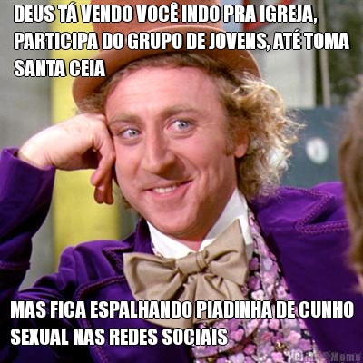 DEUS T� VENDO VOC� INDO PRA IGREJA,
PARTICIPA DO GRUPO DE JOVENS, AT� TOMA
SANTA CEIA MAS FICA ESPALHANDO PIADINHA DE CUNHO
SEXUAL NAS REDES SOCIAIS