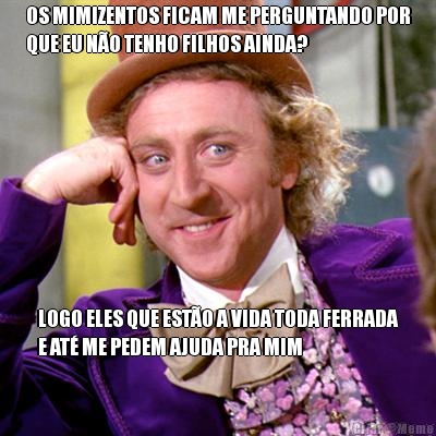 OS MIMIZENTOS FICAM ME PERGUNTANDO POR
QUE EU N�O TENHO FILHOS AINDA? LOGO ELES QUE EST�O A VIDA TODA FERRADA
E AT� ME PEDEM AJUDA PRA MIM